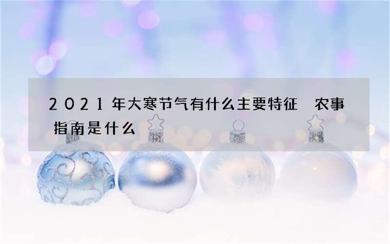 2021年大寒节气有什么主要特征 农事指南是什么